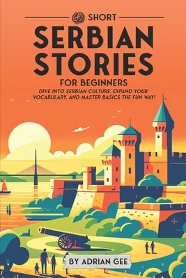 69 Short Serbian Stories for Beginners: Dive Into Serbian Culture, Expand Your Vocabulary, and Master Basics the Fun Way! by Gee, Adrian