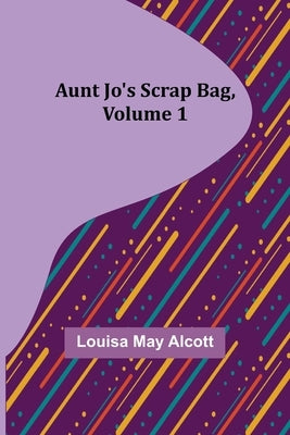Aunt Jo's Scrap Bag, Volume 1 by May Alcott, Louisa