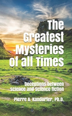 The Greatest Mysteries of all Times: Deceptions between science and science fiction by Kandorfer, Pierre A.