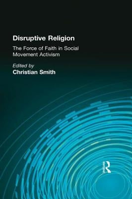 Disruptive Religion: The Force of Faith in Social Movement Activism by Smith, Christian