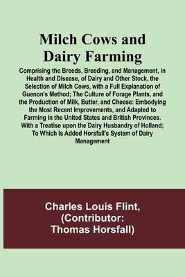 Milch Cows and Dairy Farming; Comprising the Breeds, Breeding, and Management, in Health and Disease, of Dairy and Other Stock, the Selection of Milch by Flint, Charles Louis