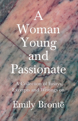 A Woman Young and Passionate: A Collection of Essays, Excerpts and Writings on Emily Brontë - By John Cowper Powys, Virginia Woolfe, Mrs Gaskell, Arth by Various