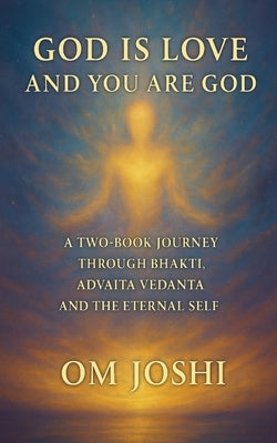 God Is Love & You Are God - A Two Book Journey Through Bhakti, Advaita Vedanta, and the Eternal Self by Joshi, Om
