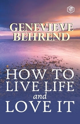 How To Live Life And Love It by Behrend, Genevieve