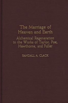 The Marriage of Heaven and Earth: Alchemical Regeneration in the Works of Taylor, Poe, Hawthorne, and Fuller by Clack, Randall a.