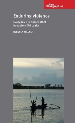 Enduring Violence: Everyday Life and Conflict in Eastern Sri Lanka by Walker, Rebecca