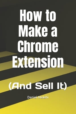 How to Make a Chrome Extension: (And Sell It) by Melehi, Daniel