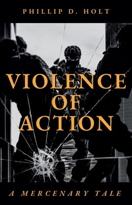 Violence Of Action: A Mercenary Tale by Holt, Phillip D.