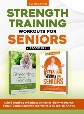 Strength Training Workouts for Seniors: 2 Books In 1 - Guided Stretching and Balance Exercises for Elderly to Improve Posture, Decrease Back Pain and by Thompson, Baz