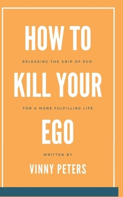 How to Kill Your Ego: Releasing the Grip of Ego for a More Fulfilling Life by Peters, Vinny