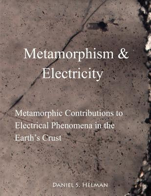 Metamorphism & Electricity: Metamorphic Contributions to Electrical Phenomena in the Earth's Crust by Helman, Daniel S.