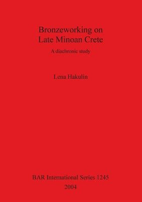 Bronzeworking on Late Minoan Crete: A diachronic study by Hakulin, Lena