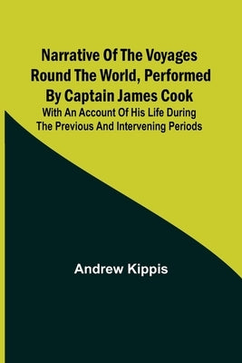 Narrative of the Voyages Round the World, Performed by Captain James Cook; With an Account of His Life During the Previous and Intervening Periods by Kippis, Andrew
