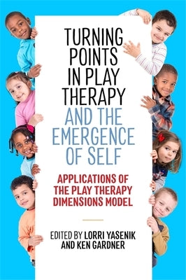 Turning Points in Play Therapy and the Emergence of Self: Applications of the Play Therapy Dimensions Model by Yasenik, Lorri