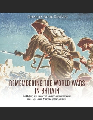 Remembering the World Wars in Britain: The History and Legacy of British Commemorations and Their Social Memory of the Conflicts by Charles River