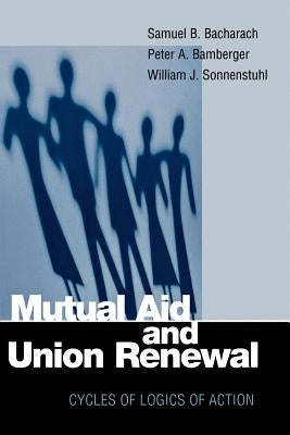 Mutual Aid and Union Renewal: Cycles of Logics of Action by Bacharach, Samuel B.