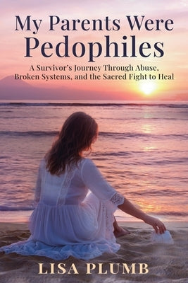 My Parents Were Pedophiles: A Survivor's Journey Through Abuse, Broken Systems, and the Sacred Fight to Heal by Plumb, Lisa