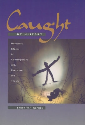 Caught by History: Holocaust Effects in Contemporary Art, Literature, and Theory by Van Alphen, Ernst