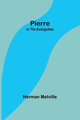 Pierre; or The Ambiguities by Melville, Herman