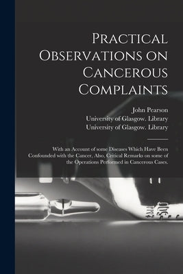 Practical Observations on Cancerous Complaints: With an Account of Some Diseases Which Have Been Confounded With the Cancer, Also, Critical Remarks on by Pearson, John 1758-1826