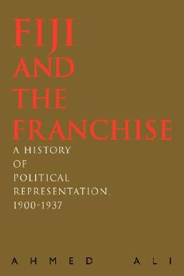 Fiji and the Franchise: A History of Political Representation, 1900-1937 by Ali, Ahmed