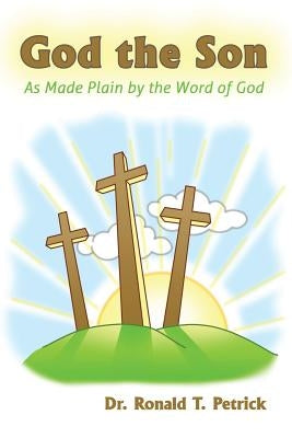 God the Son: As Made Plain by the Word of God by Petrick, Ronald T.