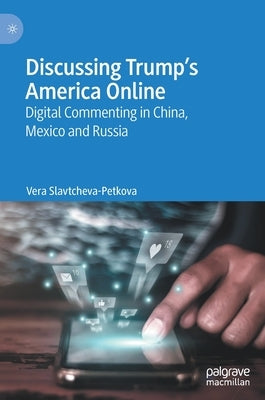 Discussing Trump's America Online: Digital Commenting in China, Mexico and Russia by Slavtcheva-Petkova, Vera