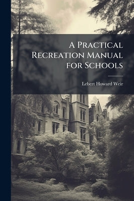 A Practical Recreation Manual for Schools by Weir, Lebert Howard