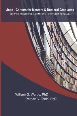 Jobs - Careers For Masters and Doctoral Graduates: How to Create the Income and Lifestyle You Want by Tobin, Patricia V.