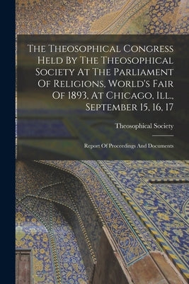 The Theosophical Congress Held By The Theosophical Society At The Parliament Of Religions, World's Fair Of 1893, At Chicago, Ill., September 15, 16, 1 by Madras India Theosophical Society