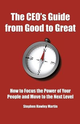 The CEO's Guide from Good to Great: How to Focus the Power of Your People and Move to the Next Level by Martin, Stephen Hawley