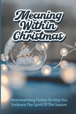Meaning Within Christmas: Heartwarming Fiction To Help You Embrace The Spirit Of The Season by Oetzel, Dennise
