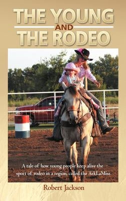 The Young and the Rodeo: A Tale of How Young People Keep Alive the Sport of Rodeo in the Region Called the Arklamiss by Jackson, Robert