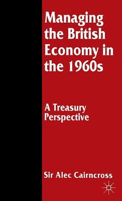 Managing the British Economy in the 1960s: A Treasury Perspective by Cairncross, Sir Alec