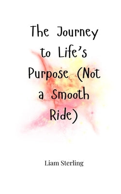The Journey to Life's Purpose (Not a Smooth Ride) by Sterling, Liam