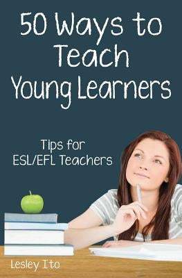 Fifty Ways to Teach Young Learners: Tips for ESL/EFL Teachers by Ito, Lesley