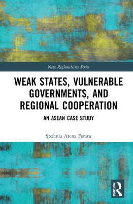 Weak States, Vulnerable Governments, and Regional Cooperation: An ASEAN Case Study by Feraru, Atena Ştefania