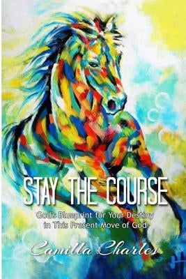 Stay the Course: God's Blueprint for Your Destiny in This Present Move of God by Charles, Camilla