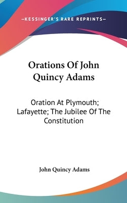Orations Of John Quincy Adams: Oration At Plymouth; Lafayette; The Jubilee Of The Constitution by Adams, John Quincy, Former Ow