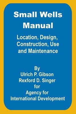 Small Wells Manual: Location, Design, Construction, Use and Maintenance by Gibson, Ulric P.