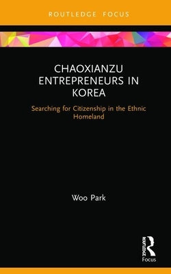 Chaoxianzu Entrepreneurs in Korea: Searching for Citizenship in the Ethnic Homeland by Woo, Park