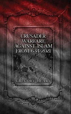 Crusader Warfare against Islam from 634 - 2021 by Heary, Gregory