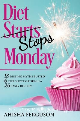 Diet Stops Monday: 18 Dieting Myths Busted, 6 Step Success Formula, 26 Tasty Recipes by Ahisha, Ferguson