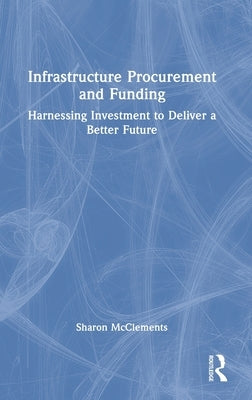Infrastructure Procurement and Funding: Harnessing Investment to Deliver a Better Future by McClements, Sharon