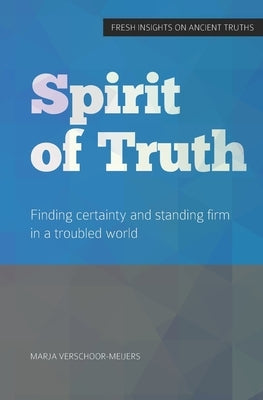 Spirit of Truth: Finding certainty and standing firm in a troubled world by Verschoor-Meijers, Marja