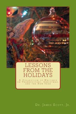 Lessons from the Holidays: A Collection of Writings on Thanksgiving, Christmas, and the New Year by Scott, James, Jr.