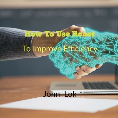 How To Use Robot To: Improve Efficiency by Lok, John