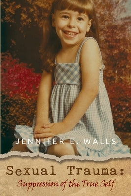 Sexual Trauma: Suppression of the True Self by Walls, Jennifer E.