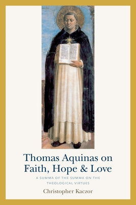 Thomas Aquinas on Faith, Hope, and Love: A Summa of the Summa on the Theological Virtues by Kaczor, Christopher