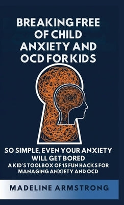 Breaking Free of Child Anxiety And OCD For Kids: So Simple, Even Your Anxiety Will Get Bored: A Kid's Toolbox of 15 Fun Hacks for Managing Anxiety And by Armstrong, Madeline